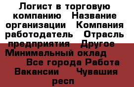 Логист в торговую компанию › Название организации ­ Компания-работодатель › Отрасль предприятия ­ Другое › Минимальный оклад ­ 35 000 - Все города Работа » Вакансии   . Чувашия респ.